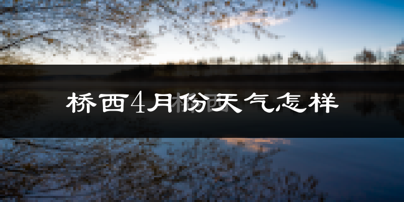 桥西4月份天气怎样?桥西四月冷吗?