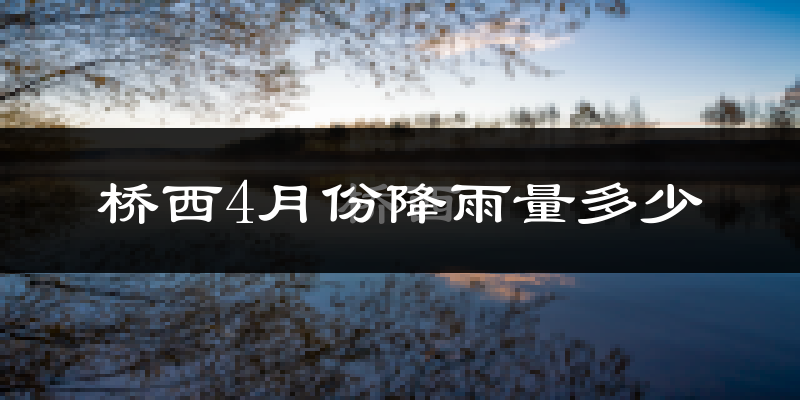 桥西4月份降雨量多少?桥西四月下雨多吗?