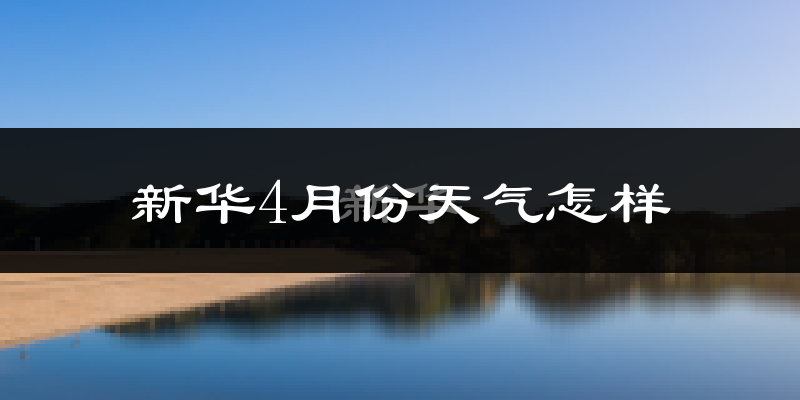 新华4月份天气怎样?新华四月冷不冷?