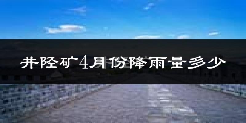 井陉矿4月份降雨量多少?井陉矿四月下雨多吗?