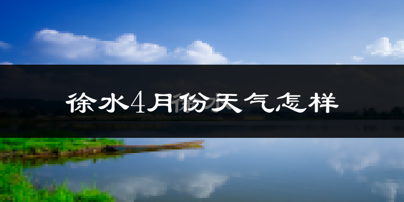 徐水4月份天气怎样?徐水四月冷不冷?