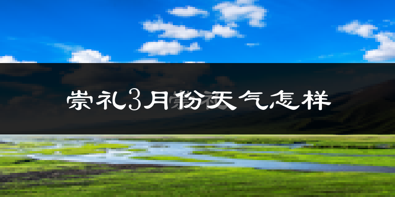 崇礼3月份天气怎样?崇礼三月冷吗?