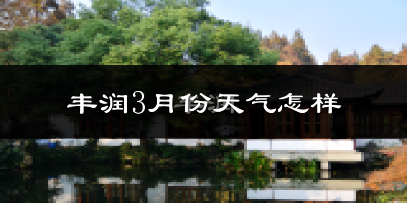 丰润3月份天气怎样?丰润三月冷不冷?