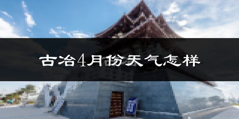 古冶4月份天气怎样?古冶四月冷不冷?