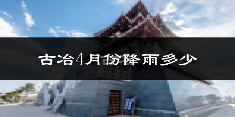 古冶4月份降雨多少?
