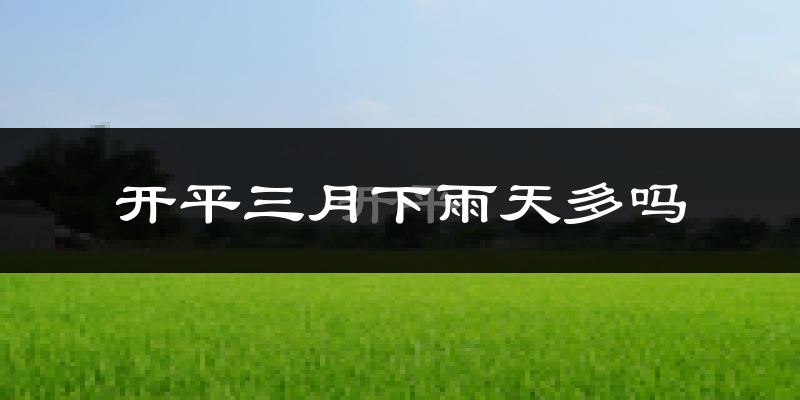 开平三月下雨天多吗?开平3月份降雨量多少?