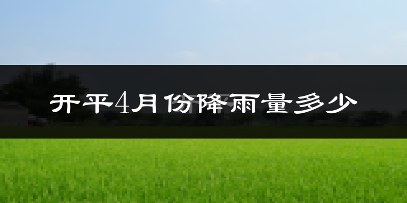 开平4月份降雨量多少?开平四月下雨多吗?