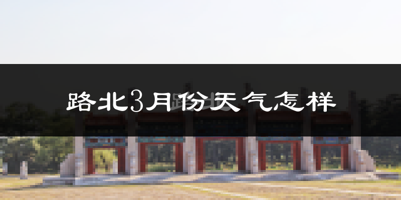 路北3月份天气怎样?路北三月冷吗?