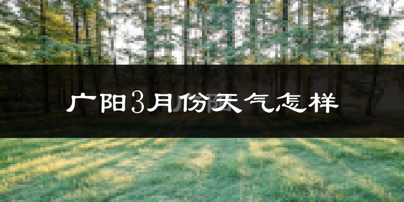 广阳3月份天气怎样?广阳三月冷不冷?