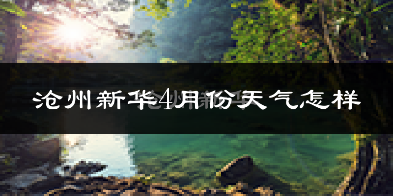 沧州新华4月份天气怎样?沧州新华四月冷吗?
