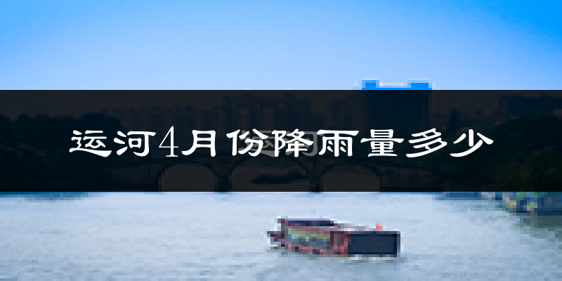 运河4月份降雨量多少?运河四月下雨多吗?