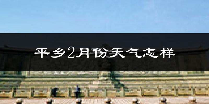 平乡县2月份天气如何?天气冷吗?