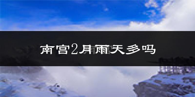 南宫2月雨天多吗?