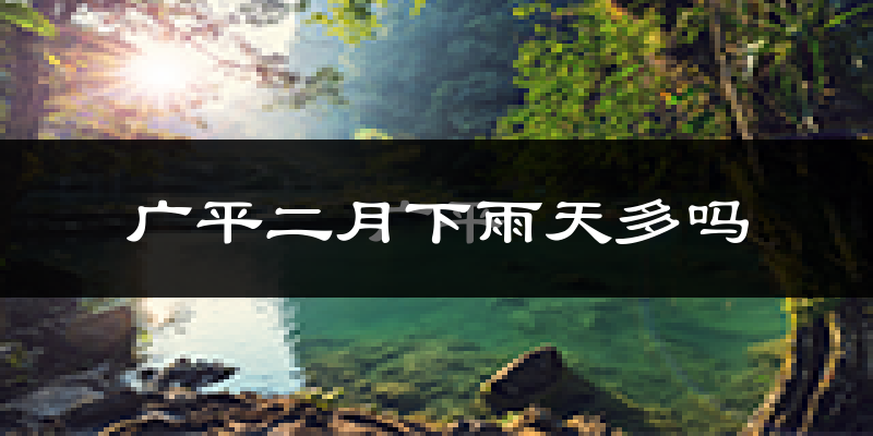 广平二月下雨天多吗?广平2月份降雨量多少?