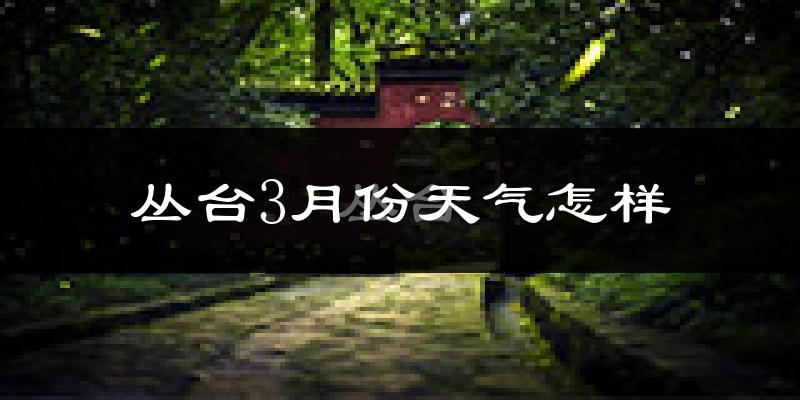 丛台3月份天气怎样?丛台三月冷不冷?
