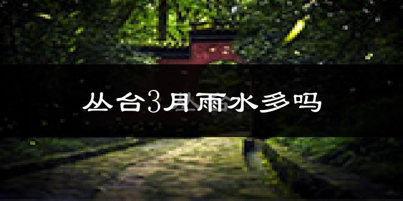 丛台3月雨水多吗?