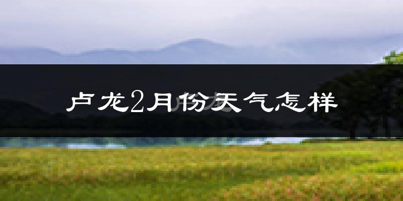 卢龙县2月份天气如何?很冷吗?