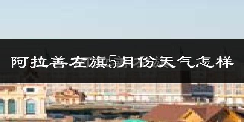 阿拉善左旗5月份天气如何?很热吗?
