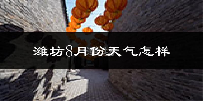 潍坊市8月份天气如何?很热吗?