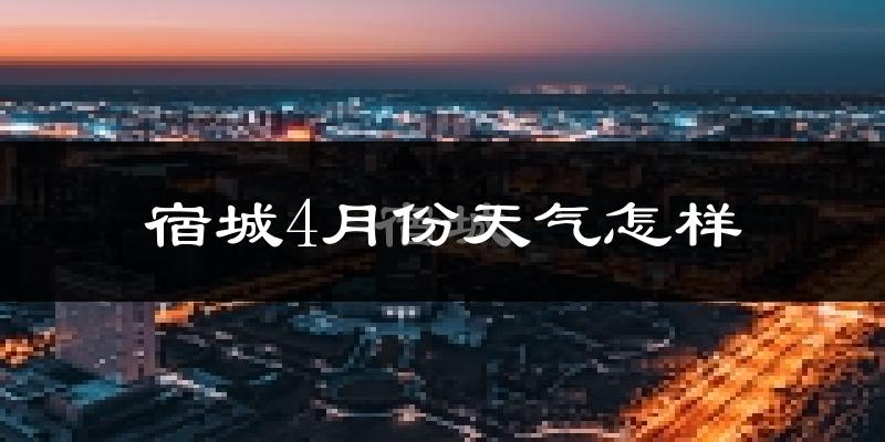 宿城4月份天气怎样?宿城四月冷吗?